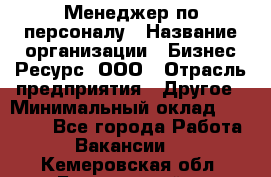 Менеджер по персоналу › Название организации ­ Бизнес Ресурс, ООО › Отрасль предприятия ­ Другое › Минимальный оклад ­ 35 000 - Все города Работа » Вакансии   . Кемеровская обл.,Березовский г.